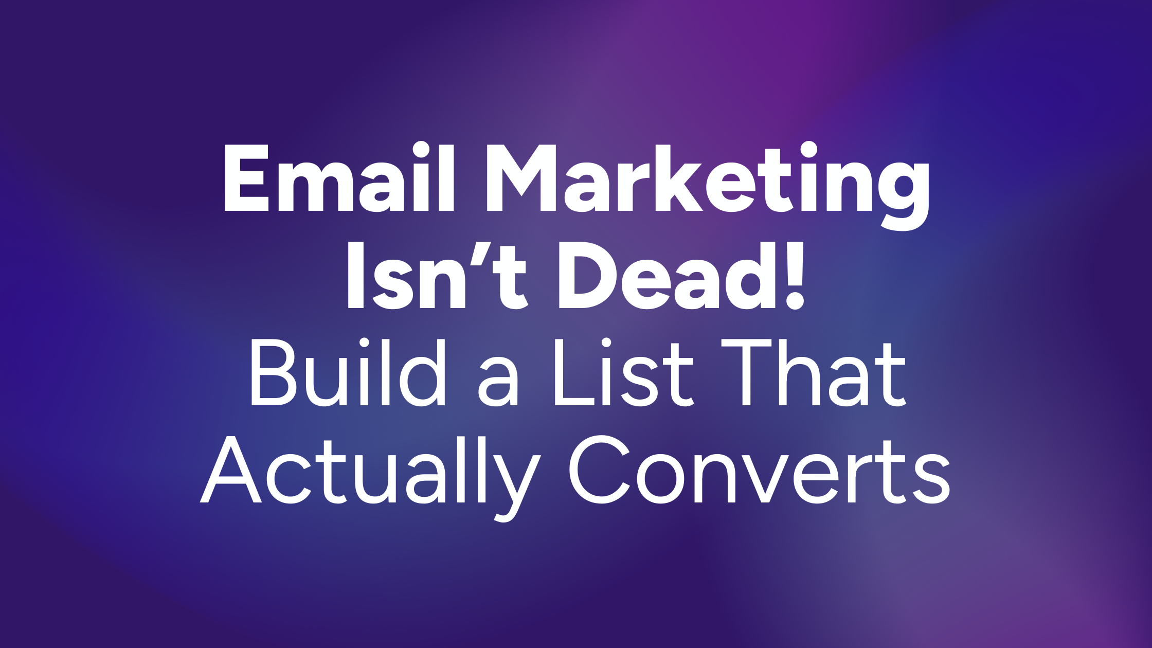 Email Marketing Isn’t Dead: How to Build a List That Actually Converts