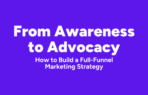 From Awareness to Advocacy: How to Build a Full-Funnel Marketing Strategy