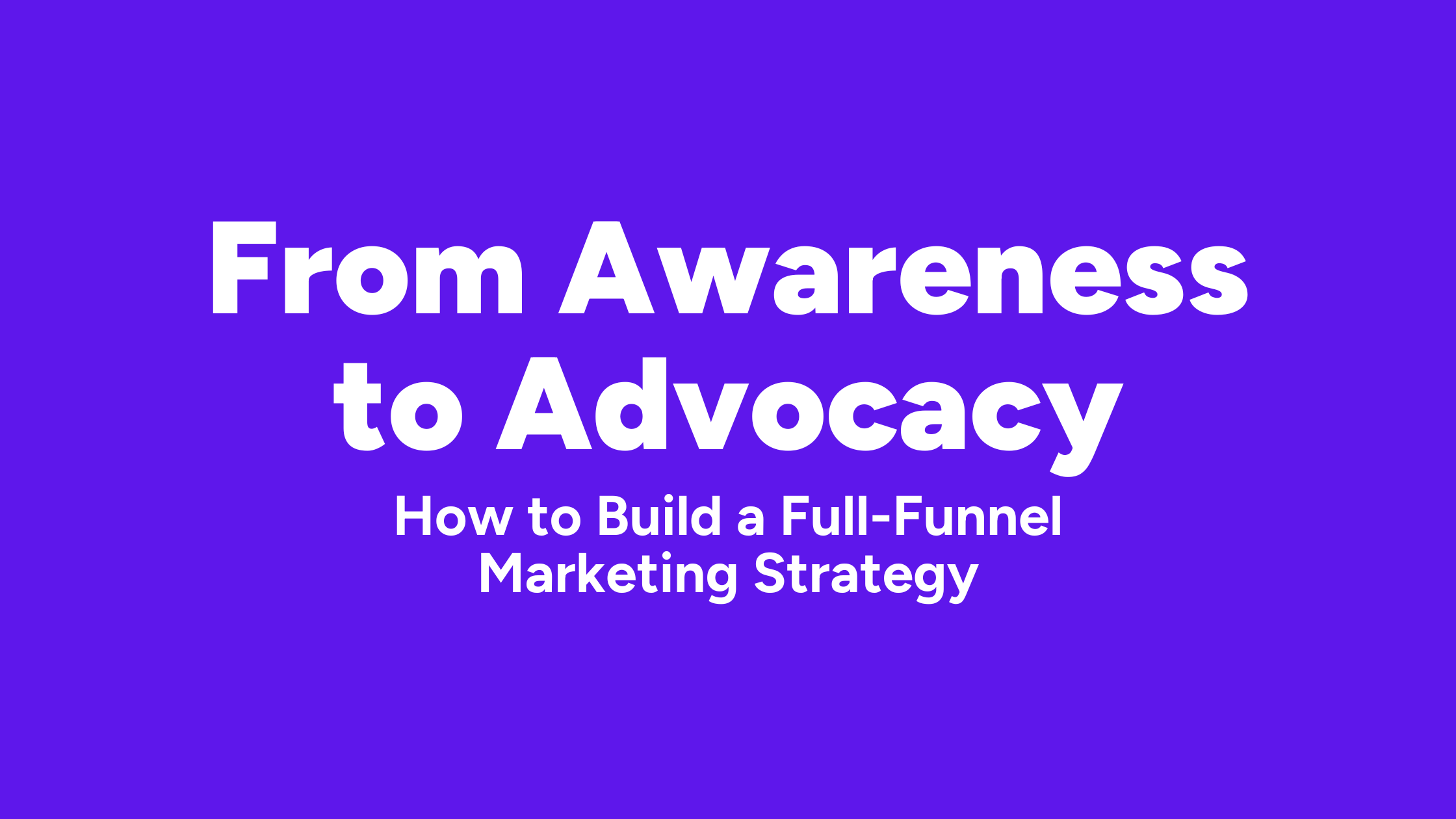 From Awareness to Advocacy: How to Build a Full-Funnel Marketing Strategy