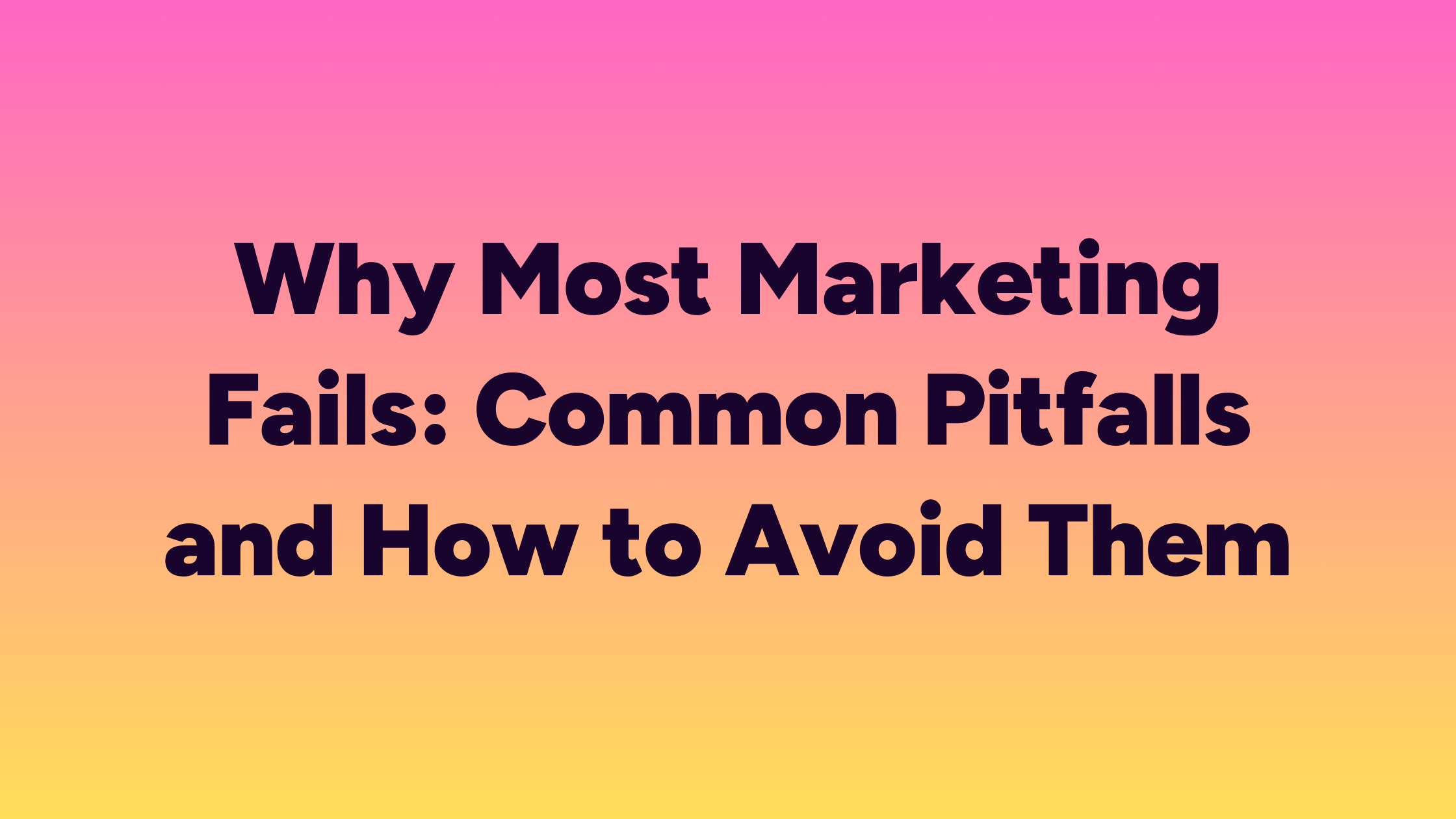 Why Most Marketing Fails: Common Pitfalls and How to Avoid Them