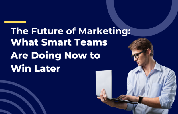 The Future of Marketing: What Smart Teams Are Doing Now to Win Later